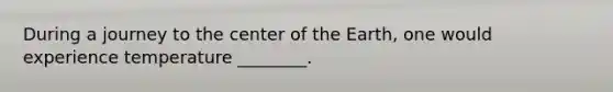 During a journey to the center of the Earth, one would experience temperature ________.