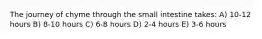 The journey of chyme through the small intestine takes: A) 10-12 hours B) 8-10 hours C) 6-8 hours D) 2-4 hours E) 3-6 hours