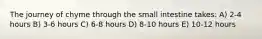 The journey of chyme through the small intestine takes: A) 2-4 hours B) 3-6 hours C) 6-8 hours D) 8-10 hours E) 10-12 hours