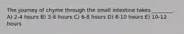The journey of chyme through the small intestine takes ________. A) 2-4 hours B) 3-6 hours C) 6-8 hours D) 8-10 hours E) 10-12 hours