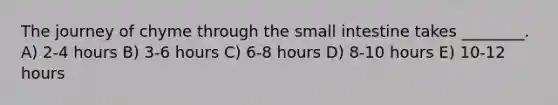 The journey of chyme through the small intestine takes ________. A) 2-4 hours B) 3-6 hours C) 6-8 hours D) 8-10 hours E) 10-12 hours