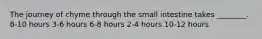 The journey of chyme through the small intestine takes ________. 8-10 hours 3-6 hours 6-8 hours 2-4 hours 10-12 hours