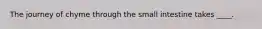 The journey of chyme through the small intestine takes ____.