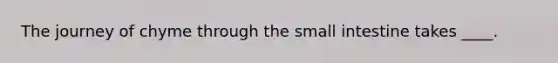 The journey of chyme through the small intestine takes ____.