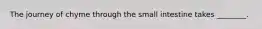 The journey of chyme through the small intestine takes ________.