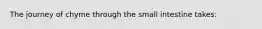 The journey of chyme through the small intestine takes: