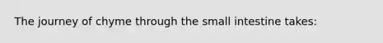 The journey of chyme through the small intestine takes: