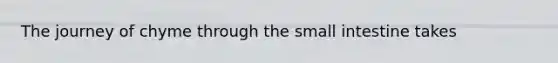 The journey of chyme through <a href='https://www.questionai.com/knowledge/kt623fh5xn-the-small-intestine' class='anchor-knowledge'>the small intestine</a> takes