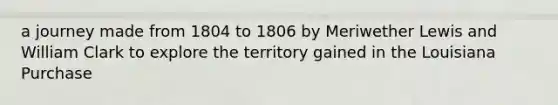 a journey made from 1804 to 1806 by Meriwether Lewis and William Clark to explore the territory gained in the Louisiana Purchase