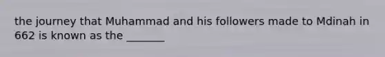 the journey that Muhammad and his followers made to Mdinah in 662 is known as the _______
