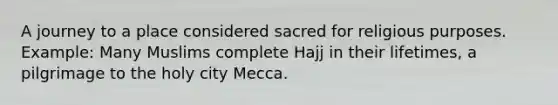 A journey to a place considered sacred for religious purposes. Example: Many Muslims complete Hajj in their lifetimes, a pilgrimage to the holy city Mecca.