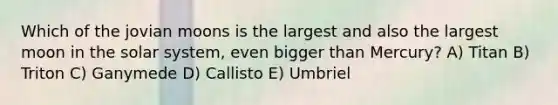 Which of the jovian moons is the largest and also the largest moon in the solar system, even bigger than Mercury? A) Titan B) Triton C) Ganymede D) Callisto E) Umbriel