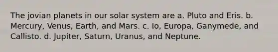 The jovian planets in our solar system are a. Pluto and Eris. b. Mercury, Venus, Earth, and Mars. c. Io, Europa, Ganymede, and Callisto. d. Jupiter, Saturn, Uranus, and Neptune.