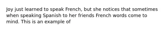 Joy just learned to speak French, but she notices that sometimes when speaking Spanish to her friends French words come to mind. This is an example of