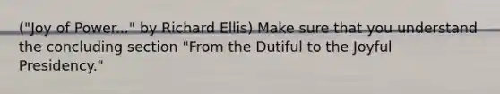 ("Joy of Power..." by Richard Ellis) Make sure that you understand the concluding section "From the Dutiful to the Joyful Presidency."