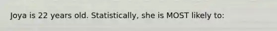 Joya is 22 years old. Statistically, she is MOST likely to: