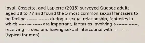 Joyal, Cossette, and Lapierre (2015) surveyed Quebec adults aged 18 to 77 and found the 5 most common sexual fantasies to be feeling ------- ------- during a sexual relationship, fantasies in which ----- --- ------ are important, fantasies involving a ------- ------, receiving --- sex, and having sexual intercourse with --- ------ (typical for men)