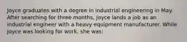 Joyce graduates with a degree in industrial engineering in May. After searching for three months, Joyce lands a job as an industrial engineer with a heavy equipment manufacturer. While Joyce was looking for work, she was: