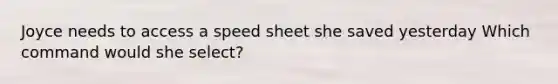 Joyce needs to access a speed sheet she saved yesterday Which command would she select?