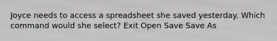 Joyce needs to access a spreadsheet she saved yesterday. Which command would she select? Exit Open Save Save As