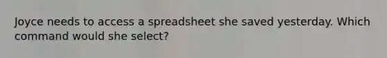 Joyce needs to access a spreadsheet she saved yesterday. Which command would she select?