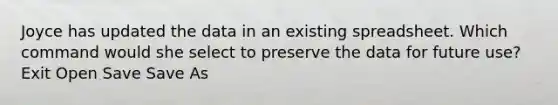 Joyce has updated the data in an existing spreadsheet. Which command would she select to preserve the data for future use? Exit Open Save Save As