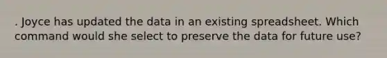 . Joyce has updated the data in an existing spreadsheet. Which command would she select to preserve the data for future use?