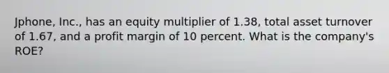 Jphone, Inc., has an equity multiplier of 1.38, total asset turnover of 1.67, and a profit margin of 10 percent. What is the company's ROE?