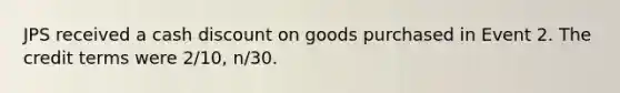 JPS received a cash discount on goods purchased in Event 2. The credit terms were 2/10, n/30.