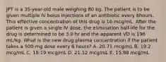 JPT is a 35-year-old male weighing 80 kg. The patient is to be given multiple IV bolus injections of an antibiotic every 6hours. This effective concentration of this drug is 16 mcg/mL. After the patient is given a single IV dose, the elimination half-life for the drug is determined to be 3.0 hr and the apparent VD is 196 mL/kg. What is the new drug plasma concentration if the patient takes a 500-mg dose every 6 hours? A. 20.71 mcg/mL B. 19.2 mcg/mL C. 18.19 mcg/mL D. 21.12 mcg/mL E. 15.98 mcg/mL