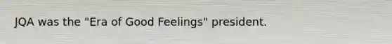 JQA was the "Era of Good Feelings" president.