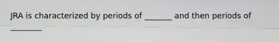 JRA is characterized by periods of _______ and then periods of ________