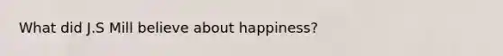 What did J.S Mill believe about happiness?