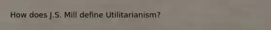 How does J.S. Mill define Utilitarianism?