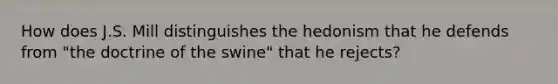 How does J.S. Mill distinguishes the hedonism that he defends from "the doctrine of the swine" that he rejects?