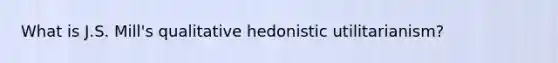 What is J.S. Mill's qualitative hedonistic utilitarianism?