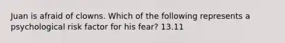 Juan is afraid of clowns. Which of the following represents a psychological risk factor for his fear? 13.11