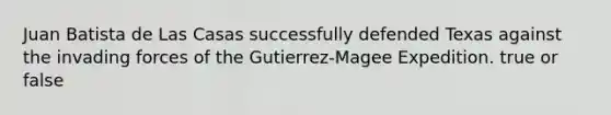 Juan Batista de Las Casas successfully defended Texas against the invading forces of the Gutierrez-Magee Expedition. true or false