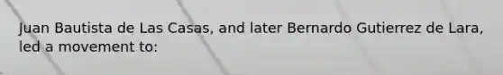 Juan Bautista de Las Casas, and later Bernardo Gutierrez de Lara, led a movement to: