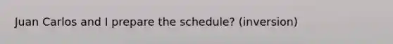 Juan Carlos and I prepare the schedule? (inversion)