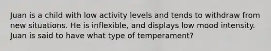 Juan is a child with low activity levels and tends to withdraw from new situations. He is inflexible, and displays low mood intensity. Juan is said to have what type of temperament?