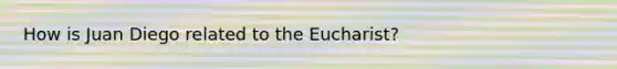 How is Juan Diego related to the Eucharist?