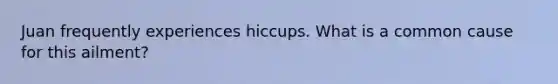 Juan frequently experiences hiccups. What is a common cause for this ailment?