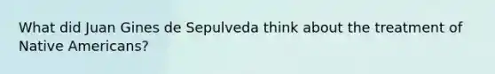 What did Juan Gines de Sepulveda think about the treatment of <a href='https://www.questionai.com/knowledge/k3QII3MXja-native-americans' class='anchor-knowledge'>native americans</a>?