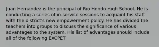 Juan Hernandez is the principal of Rio Hondo High School. He is conducting a series of in-service sessions to acquaint his staff with the district's new empowerment policy. He has divided the teachers into groups to discuss the significance of various advantages to the system. His list of advantages should include all of the following EXCPET