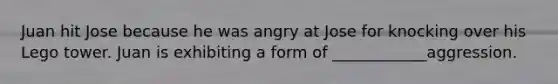 Juan hit Jose because he was angry at Jose for knocking over his Lego tower. Juan is exhibiting a form of ____________aggression.