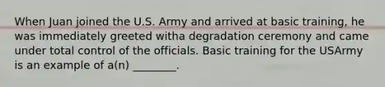 When Juan joined the U.S. Army and arrived at basic training, he was immediately greeted witha degradation ceremony and came under total control of the officials. Basic training for the USArmy is an example of a(n) ________.