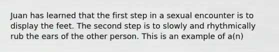 Juan has learned that the first step in a sexual encounter is to display the feet. The second step is to slowly and rhythmically rub the ears of the other person. This is an example of a(n)