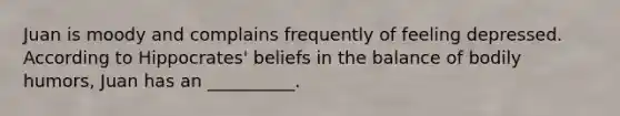 Juan is moody and complains frequently of feeling depressed. According to Hippocrates' beliefs in the balance of bodily humors, Juan has an __________.