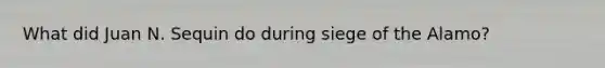 What did Juan N. Sequin do during siege of the Alamo?